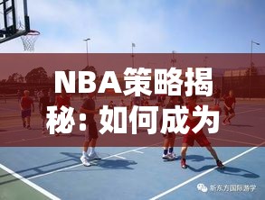 NBA策略揭秘: 如何成为顶级篮球经理？掌握球队管理与运作关键法则